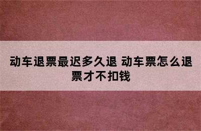 动车退票最迟多久退 动车票怎么退票才不扣钱